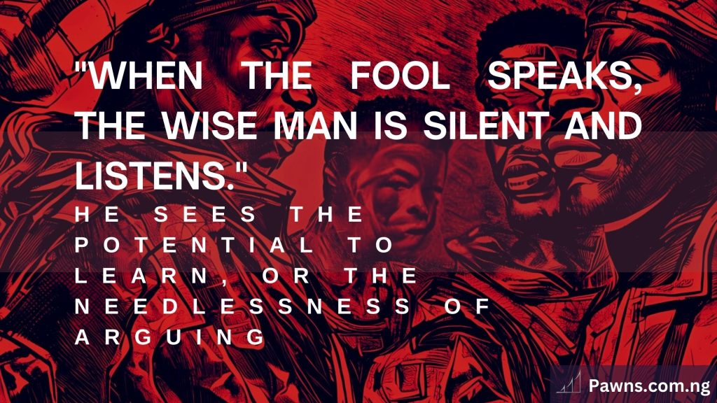 When the fool speaks the wise man is silent and listens. He sees the potential to learn, or the needlessness of arguing. Confirmation Bias
