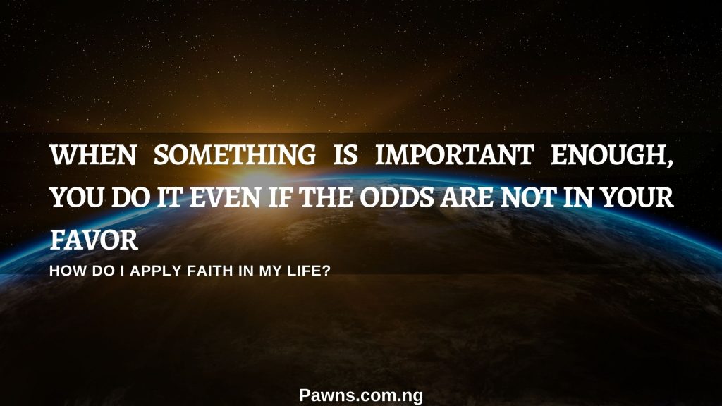 How do I apply faith in my life When something is important enough, you do it even if the odds are not in your favor. Elon Musk