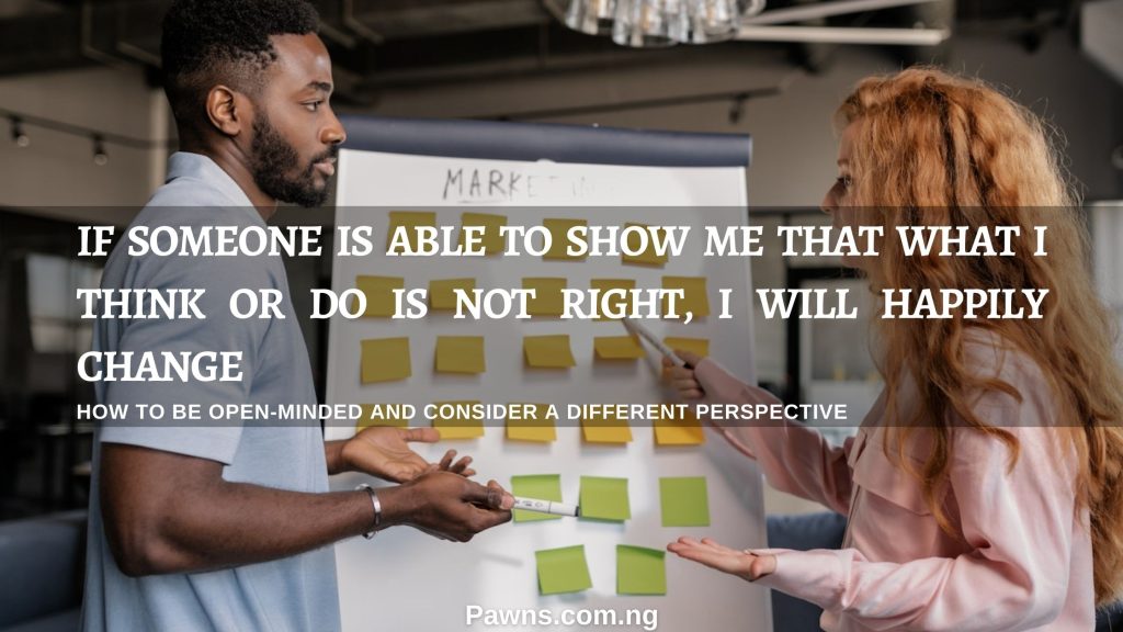 How to be open-minded and consider a different perspective If someone is able to show me that what I think or do is not right, I will happily change