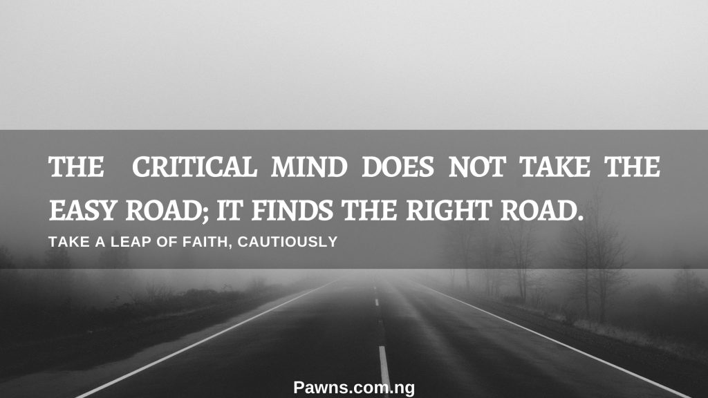 The critical mind does not take the easy road it find the right road take a leap of faith