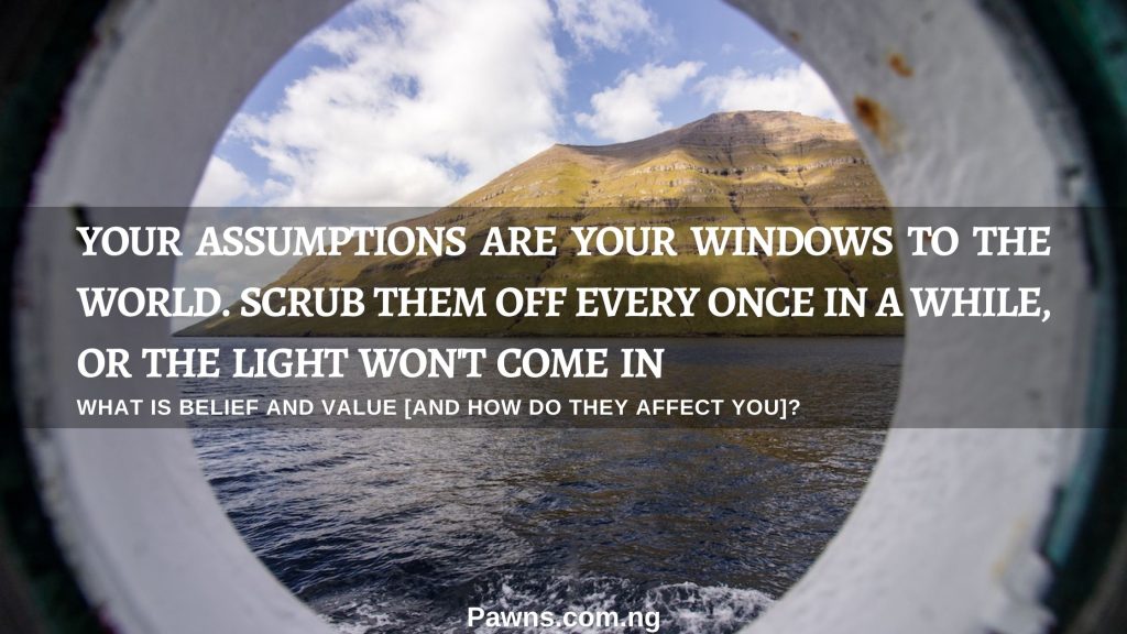 What Is Belief And Value [And How Do They Affect You] Your assumptions are your windows on the world. Scrub them off every once in a while, or the light won't come in