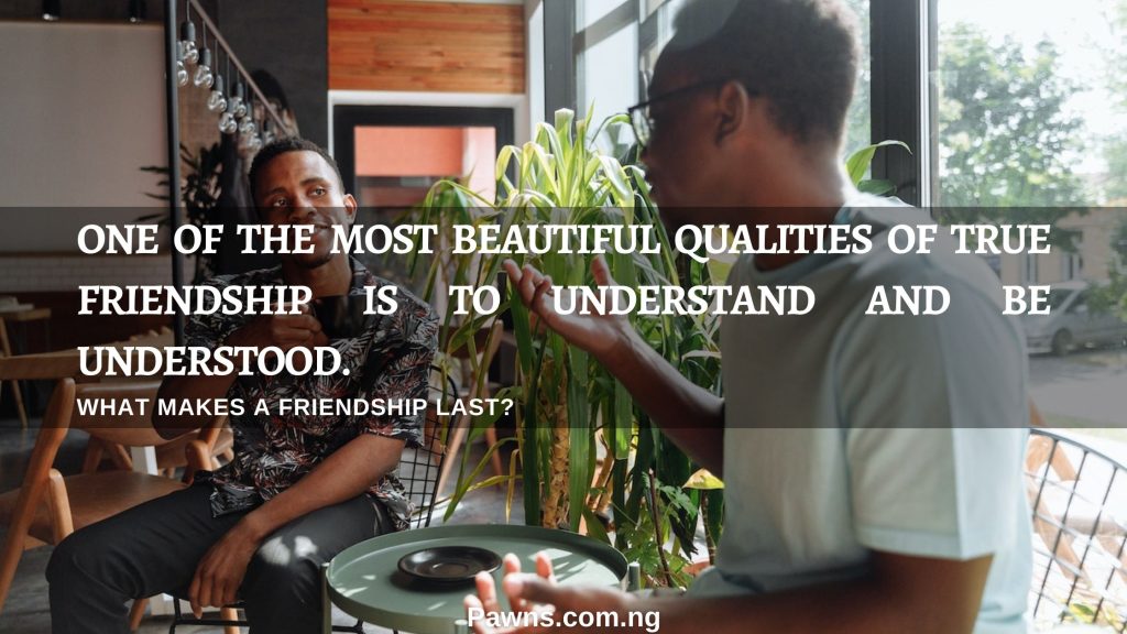 What Makes a Friendship Last One of the most beautiful qualities of true friendship is to understand and be understood