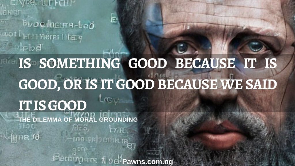 is something good because it is good, or is it good because we said it is good. The dilemma of moral grounding