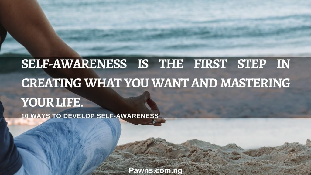 10 ways to develop self-awareness [with examples]? Self-awareness is the first step in creating what you want and mastering your life. Where you focus your attention, your emotions, reactions, personality, and behavior determine where you go in life." - Gary Zukav