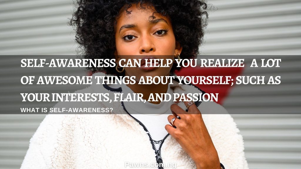 What is self-awareness Self-awareness can help you realize lot of awesome things about yourself; such as your interests, flair, and passion.