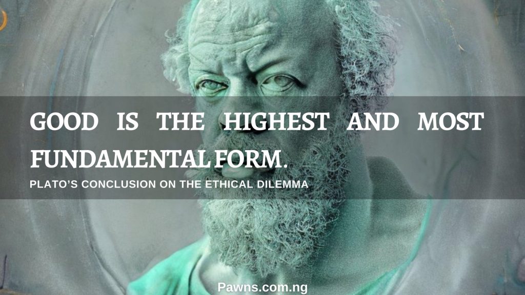 Good is the highest and most fundamental form. Plato's conclusion on the ethical dilemma