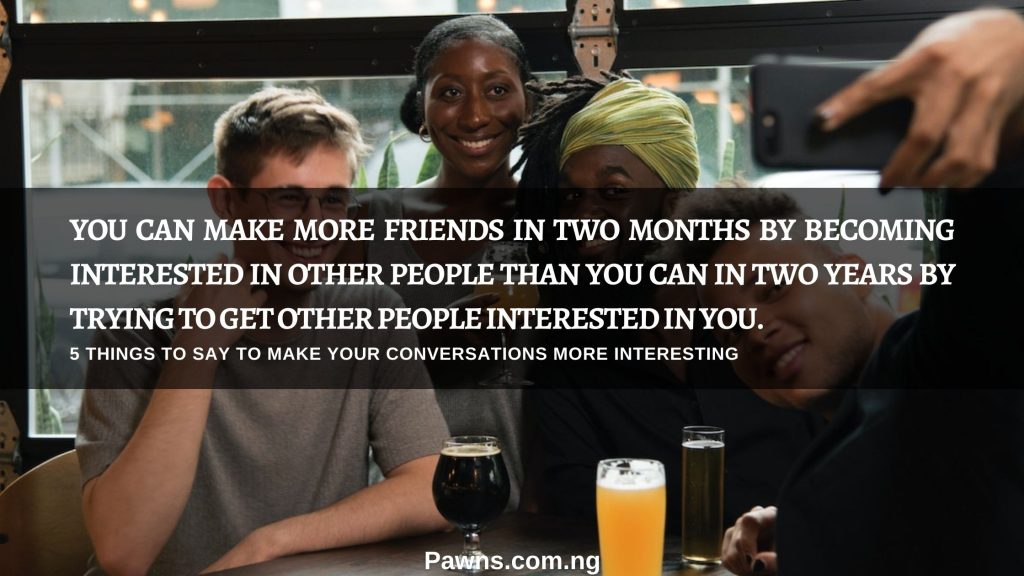 You can make more friends in two months by becoming interested in other people than you can in two years by trying to get other people interested in you things to say to make your conversations more interesting
