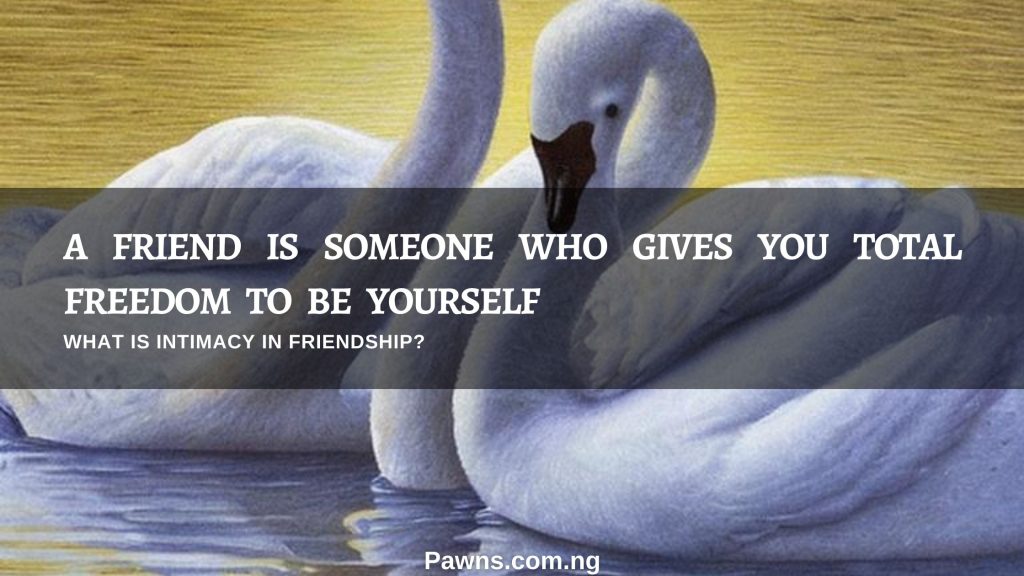A friend is someone who gives you total freedom to be yourself. what is intimacy in friendship