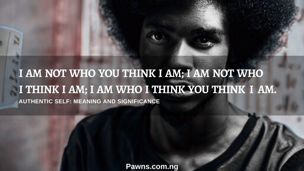 I am not who you think I am; I am not who I think I am; I am who I think you think I am. Charles H. Cooley what is the meaning of your authentic self