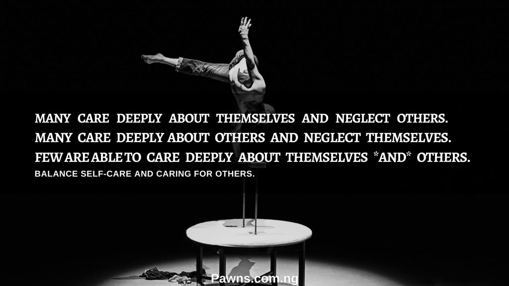 Many care deeply about themselves and neglect others. Many care deeply about others and neglect themselves. Few are able to care deeply about themselves and others