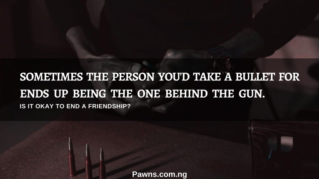 SOMETIMES THE PERSON YOU'D TAKE A BULLET FOR ENDS UP BEING THE ONE BEHIND THE GUN IS IT OKAY TO END A FRIENDSHI