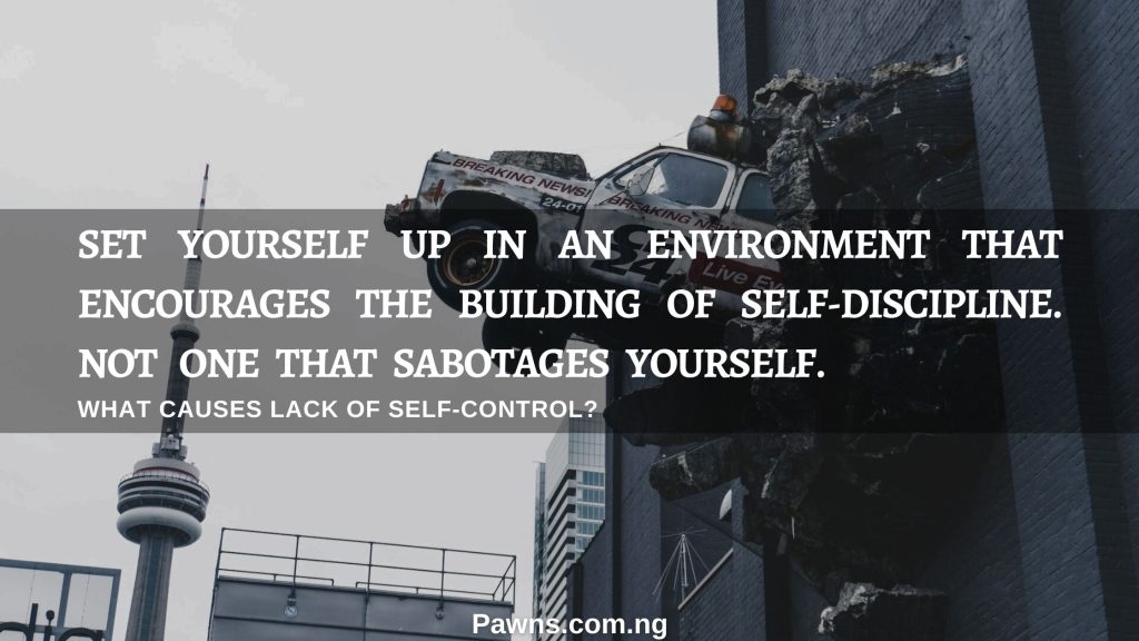 Set yourself up in an environment that encourages the building of self-discipline. Not one that sabotages yourself what causes lack of self control