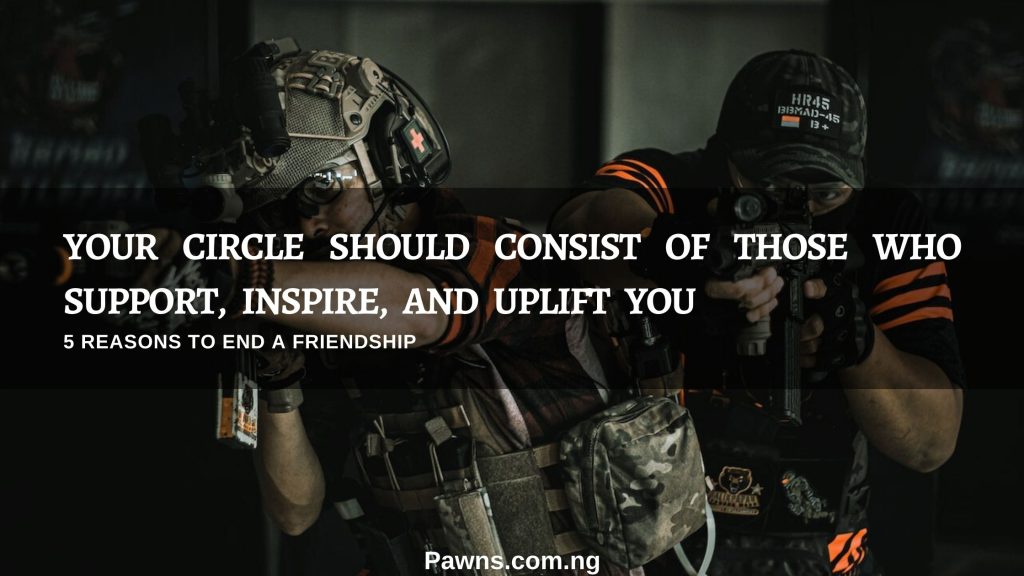 Your circle should consist of those who support, inspire, and uplift you reasons to end a friendship