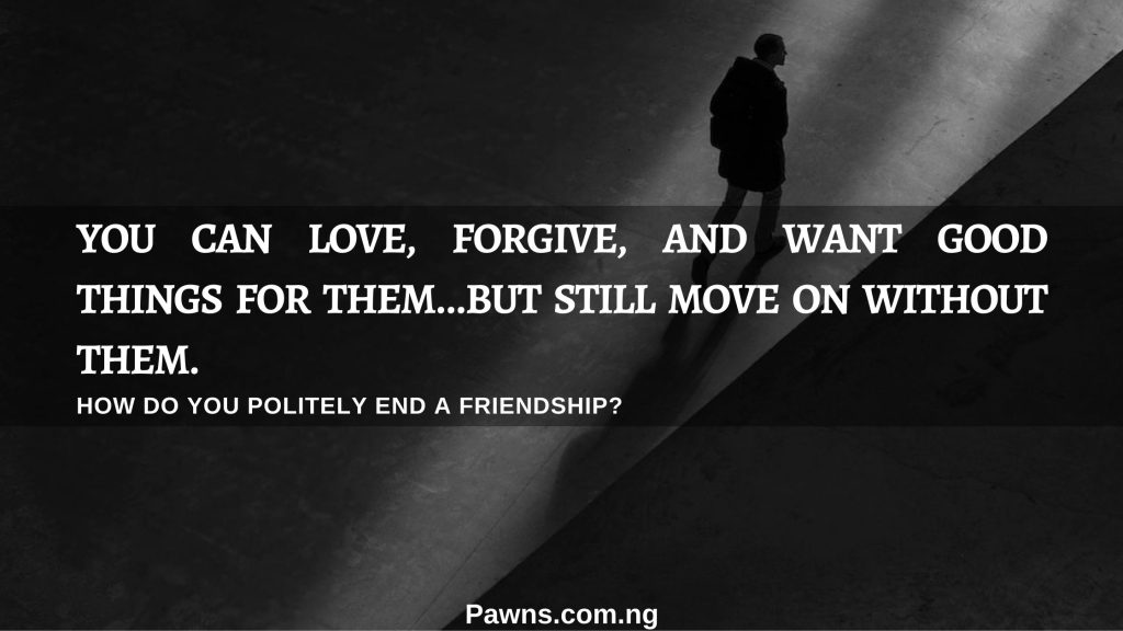 you can love forgive and want good things for them but still move on without them how do you politely end a friendship