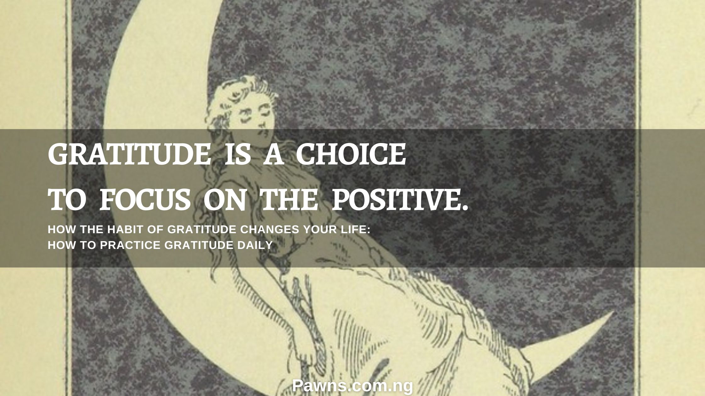 GRATITUDE IS A CHOICE TO FOCUS ON THE POSITIVE HOW THE HABIT OF GRATITUDE CHANGES YOUR LIFE HOW TO PRACTICE GRATITUDE DAILY