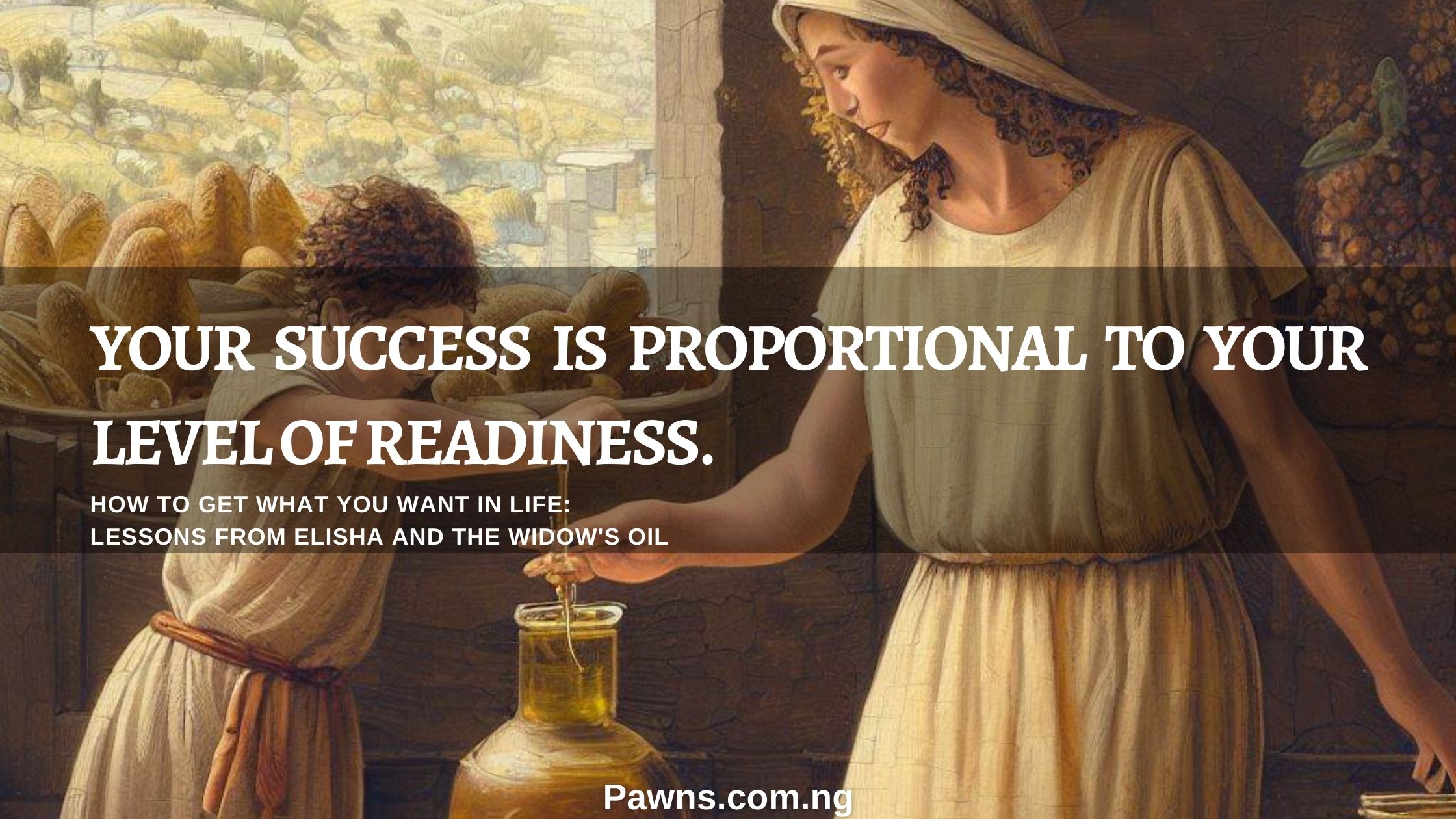 How To Get What You Want In Life 7 Lessons From Elisha And The Widow's Oil your success is proportional to your level of readiness