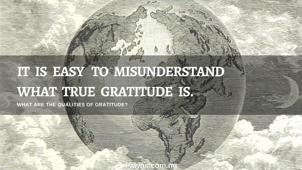 IT IS EASY TO MISUNDERSTAND WHAT TRUE GRATITUDE IS. WHAT ARE THE QUALITIES OF GRATITUDE