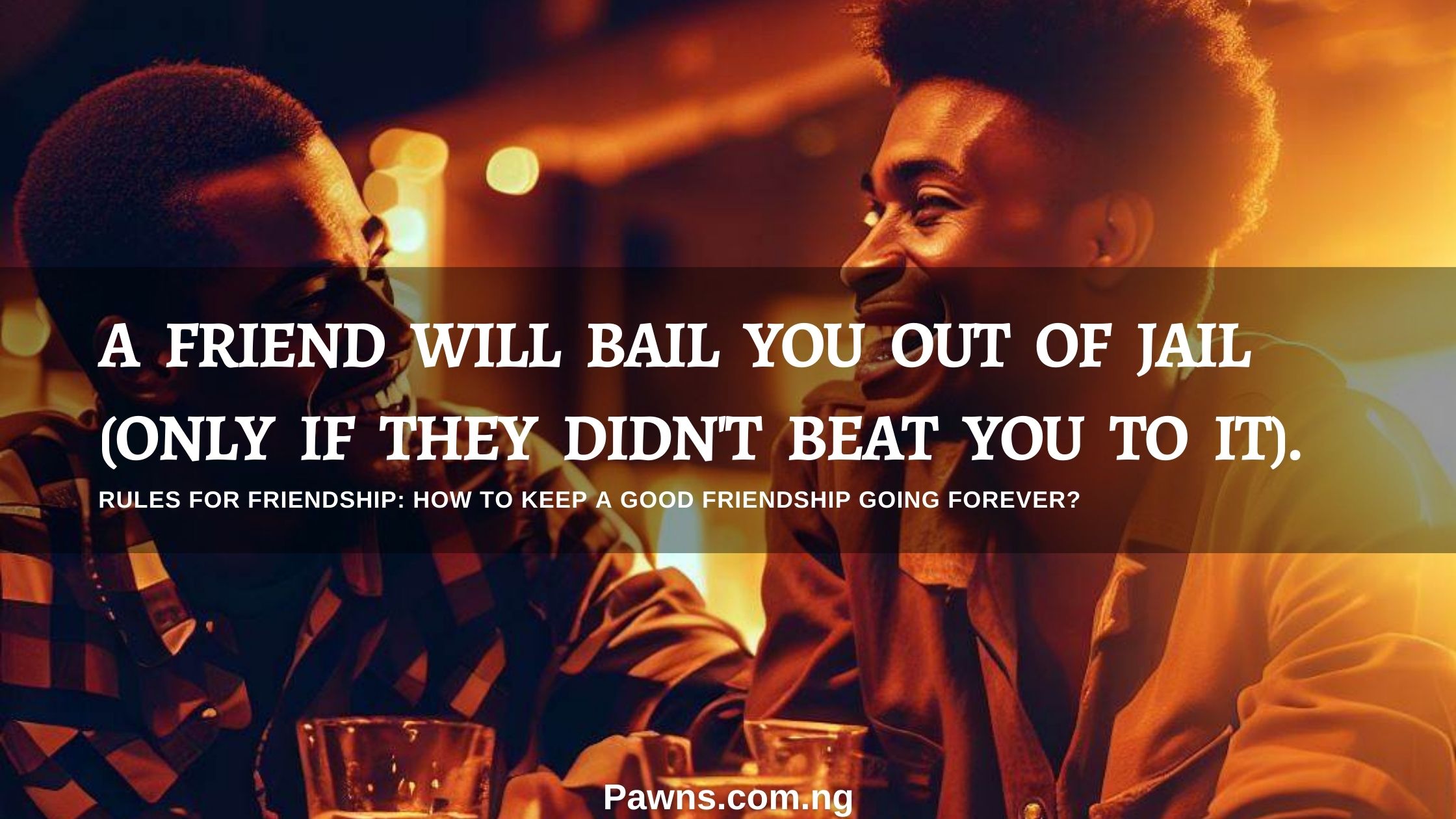 A friend will bail you out of jail only if they did not beat you to it Rules For Friendship How To Keep A Good Friendship Going Forever