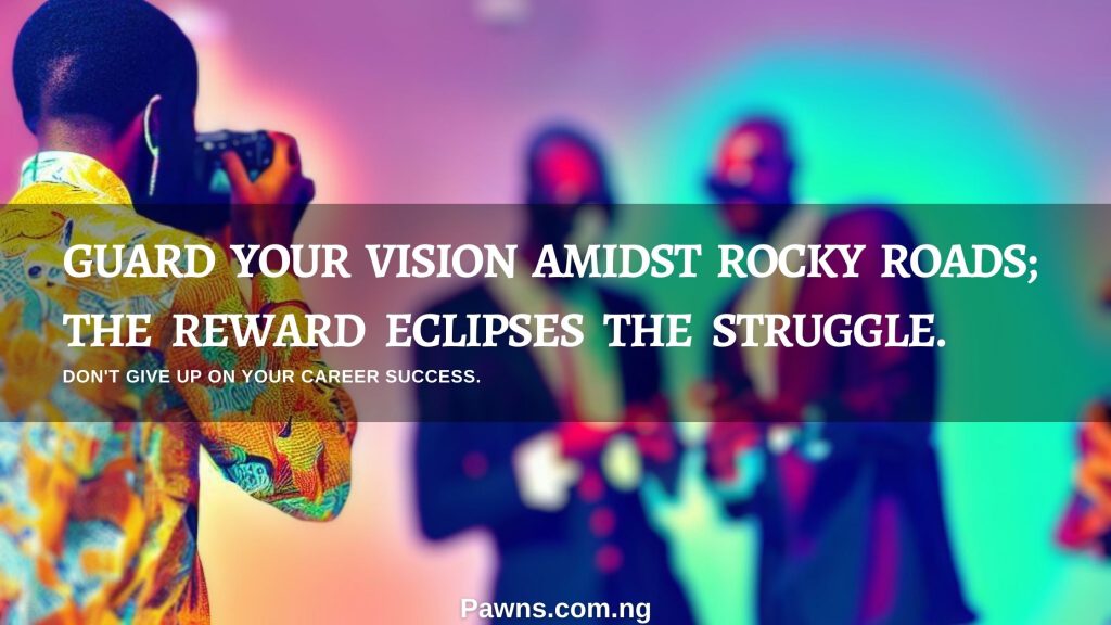 Guard your vision amidst rocky roads the reward eclipses the struggle don not give up on your Career success