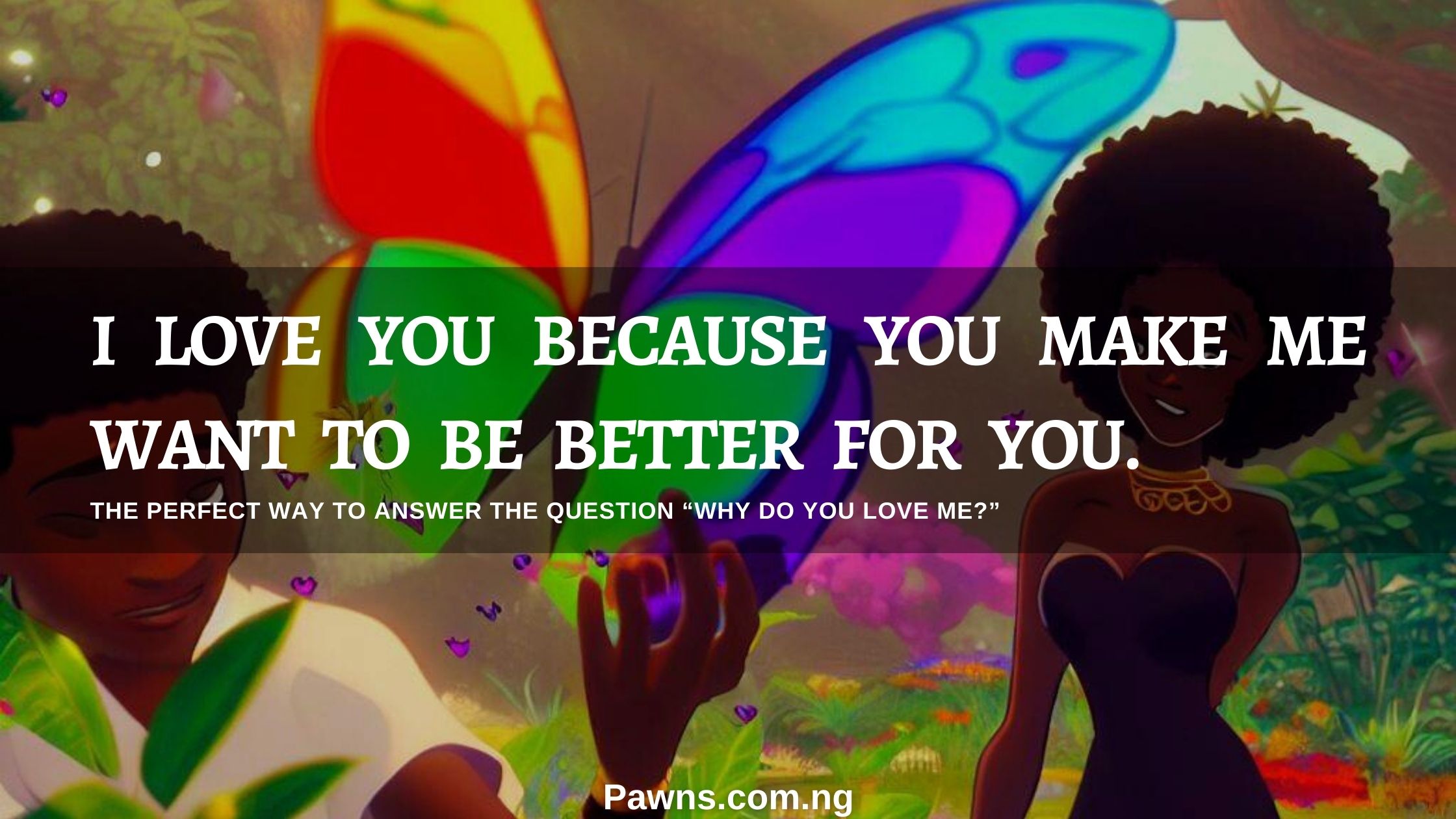 I love you because you make me want to be better for you. The Perfect Way To Answer The Question “Why Do You Love Me”