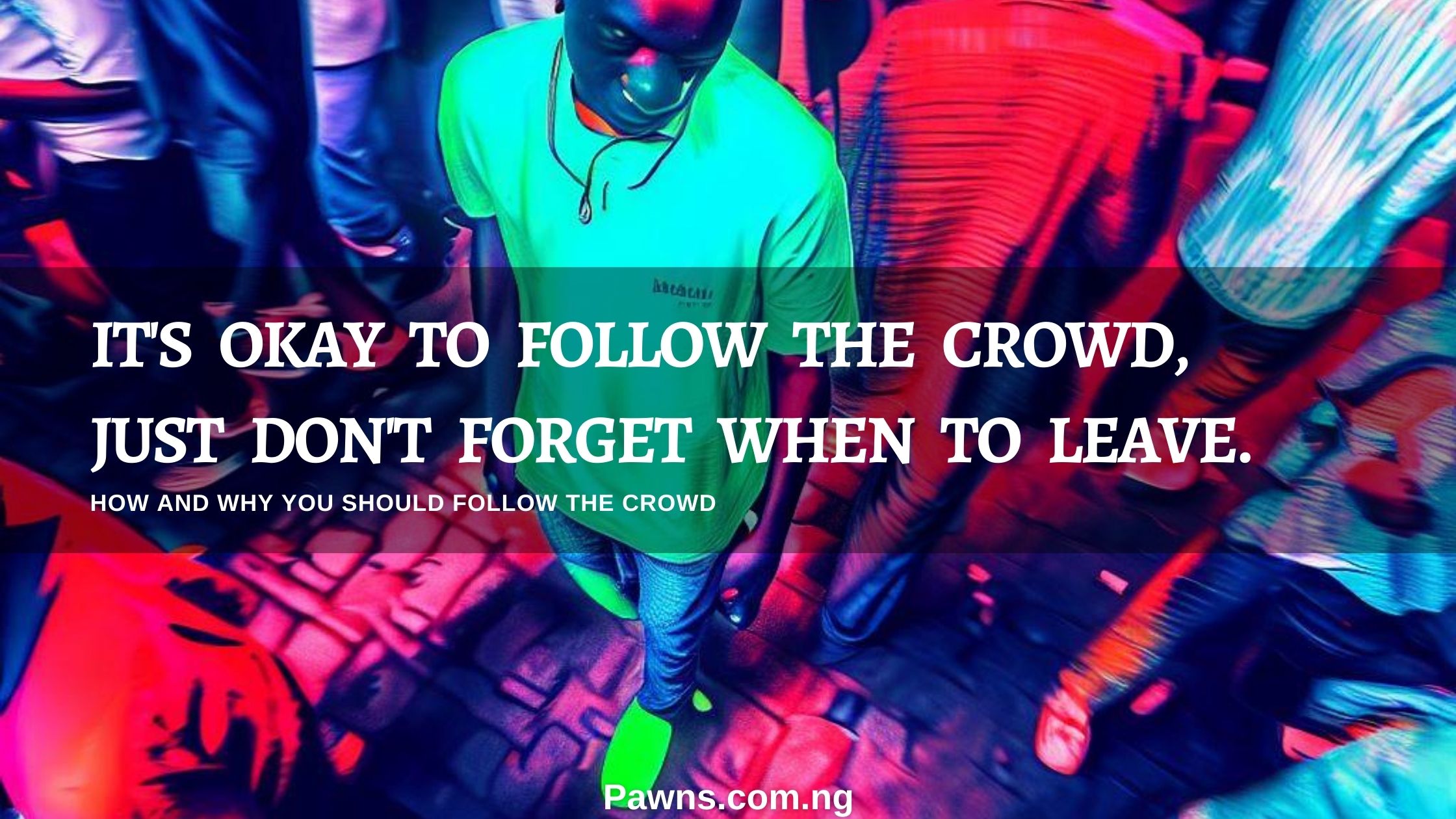IT'S OKAY TO FOLLOW THE CROWD, JUST DON'T FORGET WHEN TO LEAVE. HOW AND WHY YOU SHOULD FOLLOW THE CROWD