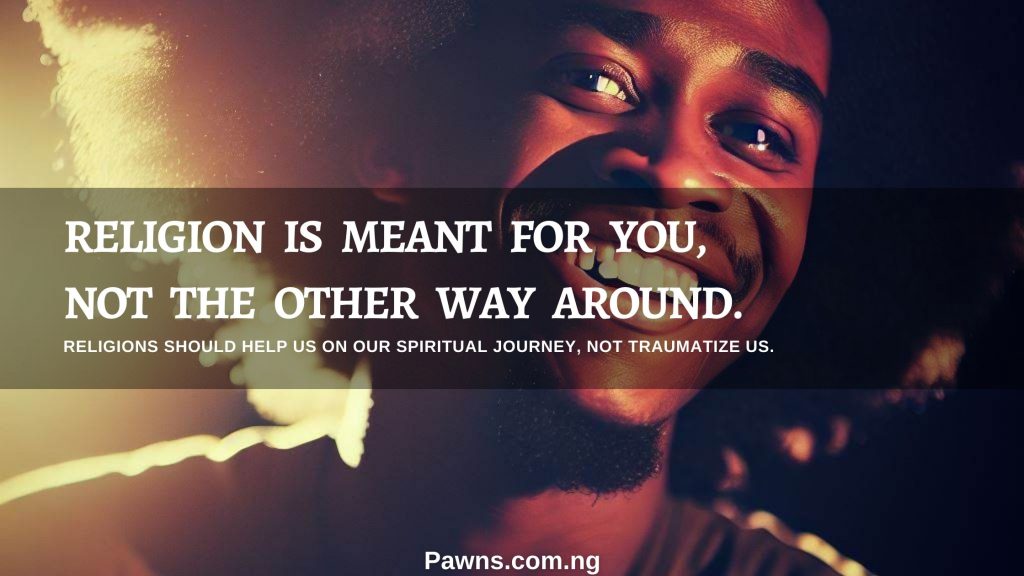 Religion is meant for you, not the other way around. religions should help us on our spiritual journey, not traumatize us.