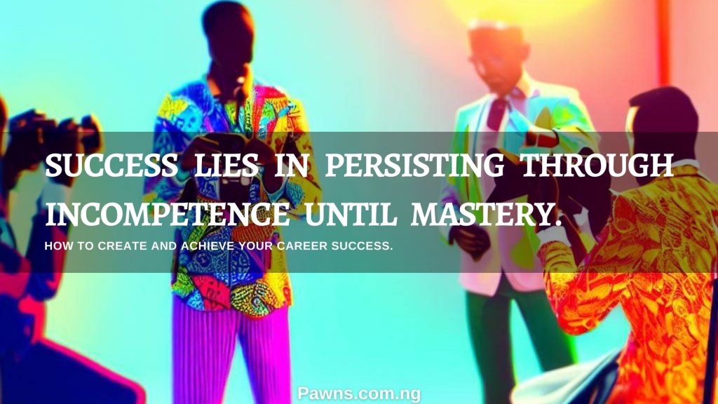 Success lies in persisting through incompetence until mastery How To Create and Achieve Your Career Success