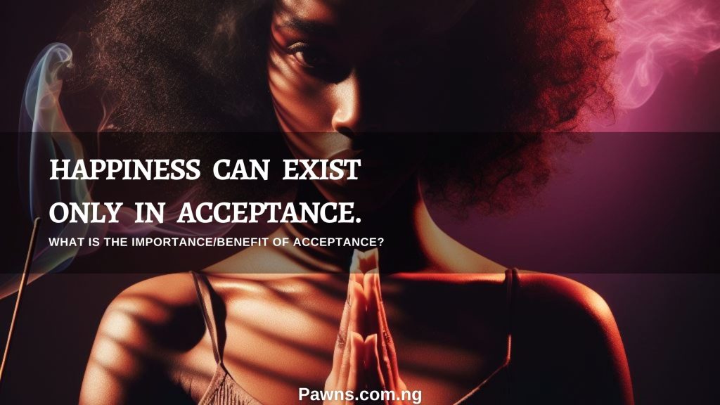 Happiness can exist only in acceptance. What is the importancebenefit of acceptance