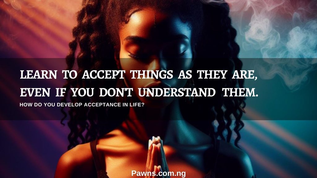 learn   to   accept   things   as   they   are, even   if   you   don't   understand    them. How do you develop acceptance in life