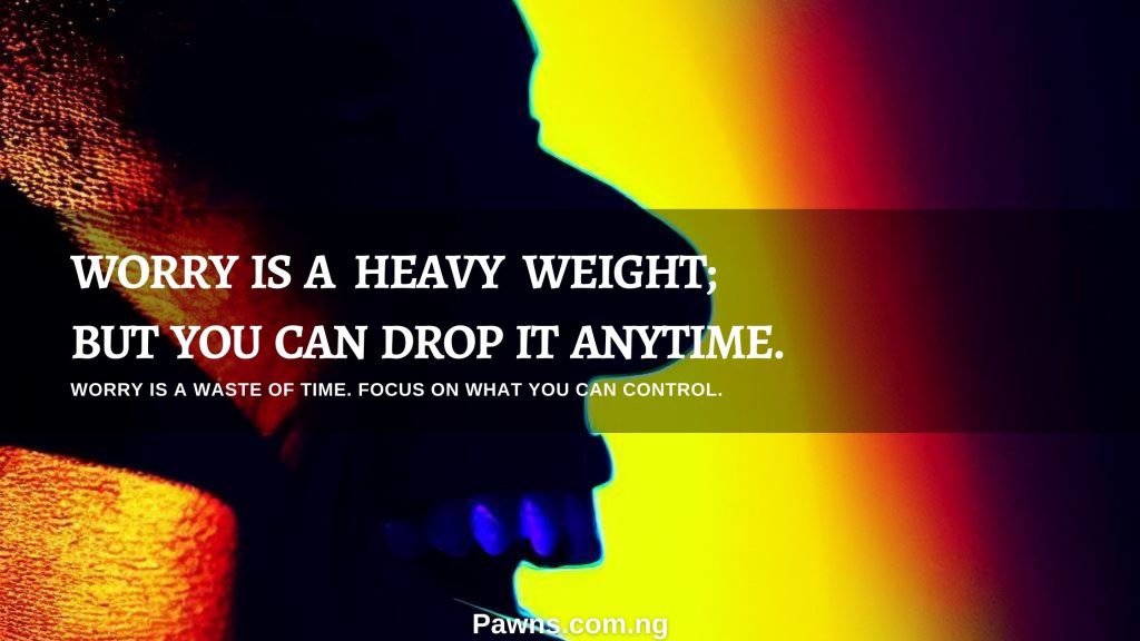 worry is a heavy weight But you can drop it anytime Worry is a waste of time Focus on what you can control