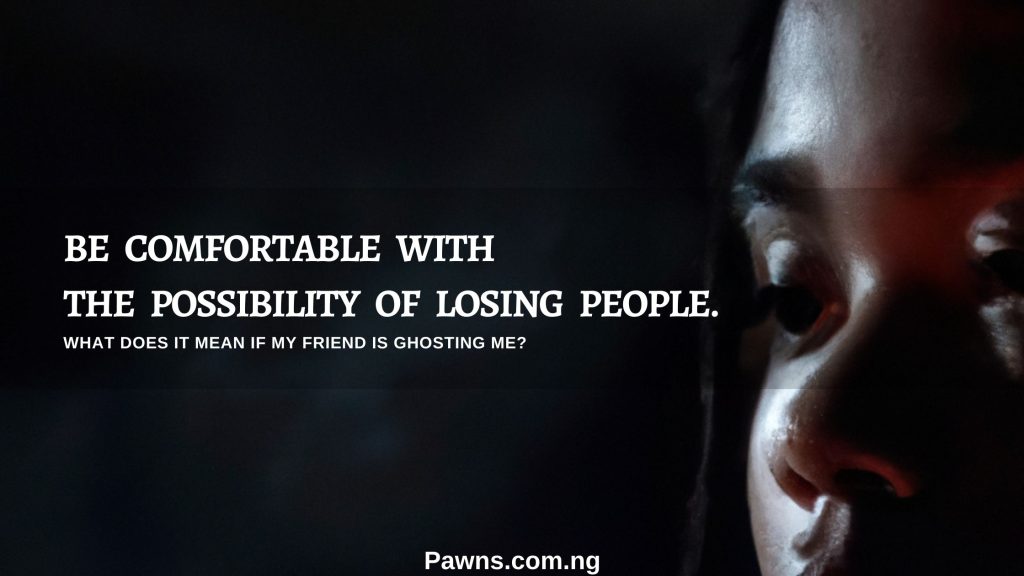 Be comfortable with the possibility of losing people. What does it mean if my friend is ghosting me