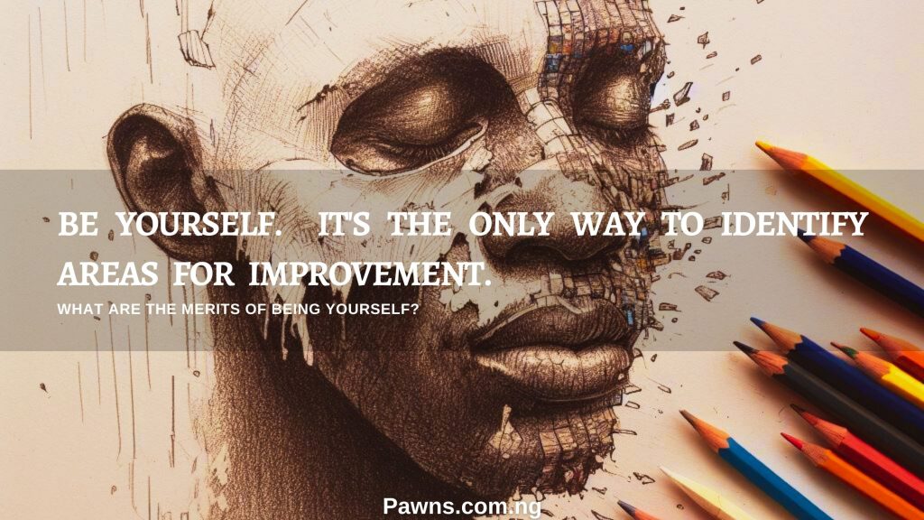 Be yourself. It's the only way to identify areas for improvement. What are the merits of being yourself