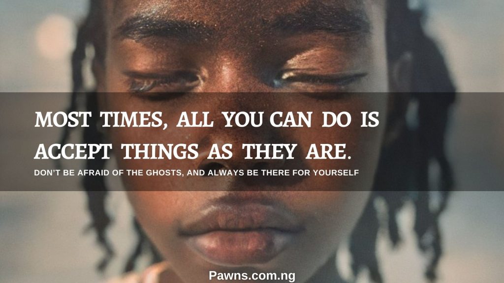 Most times, all you can do is accept things as they are. Don’t be afraid of the ghosts, and always be there for yourself