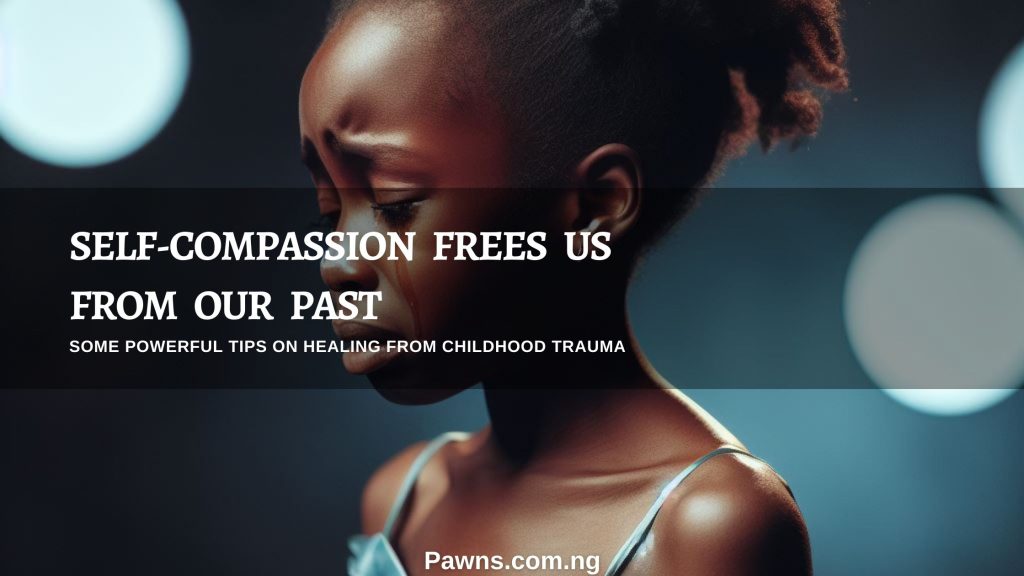 Self-compassion frees us from our past some powerful tips on healing from childhood Trauma