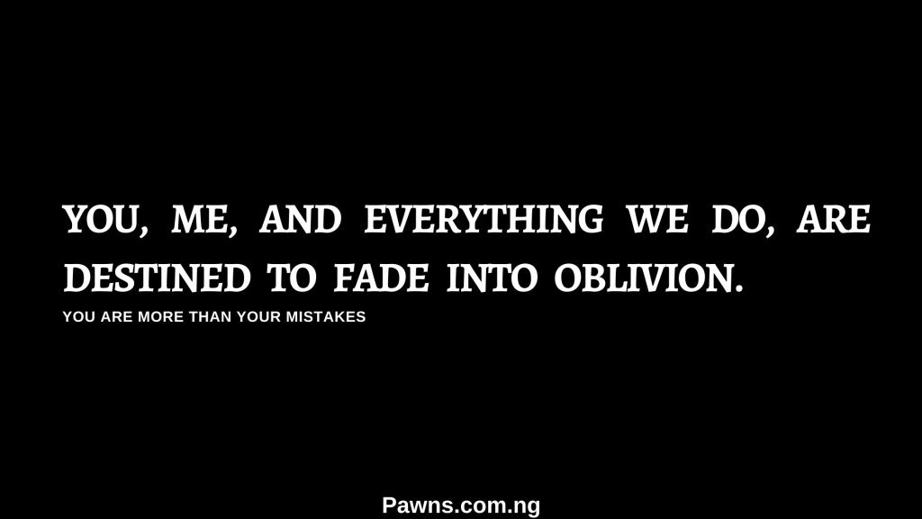 You, me, and everything we do, are destined to fade into oblivion. You Are More Than Your Mistakes