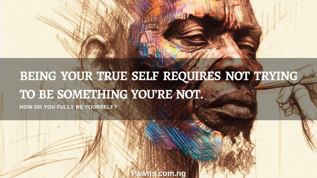 being your true self requires not trying to be something you’re not. How do you fully be yourself