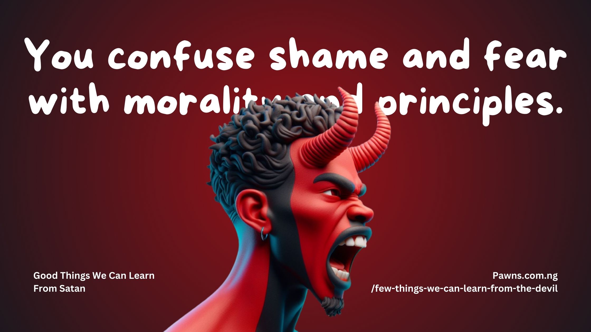 Good Things We Can Learn From Satan You confuse shame and fear for morality and principles.