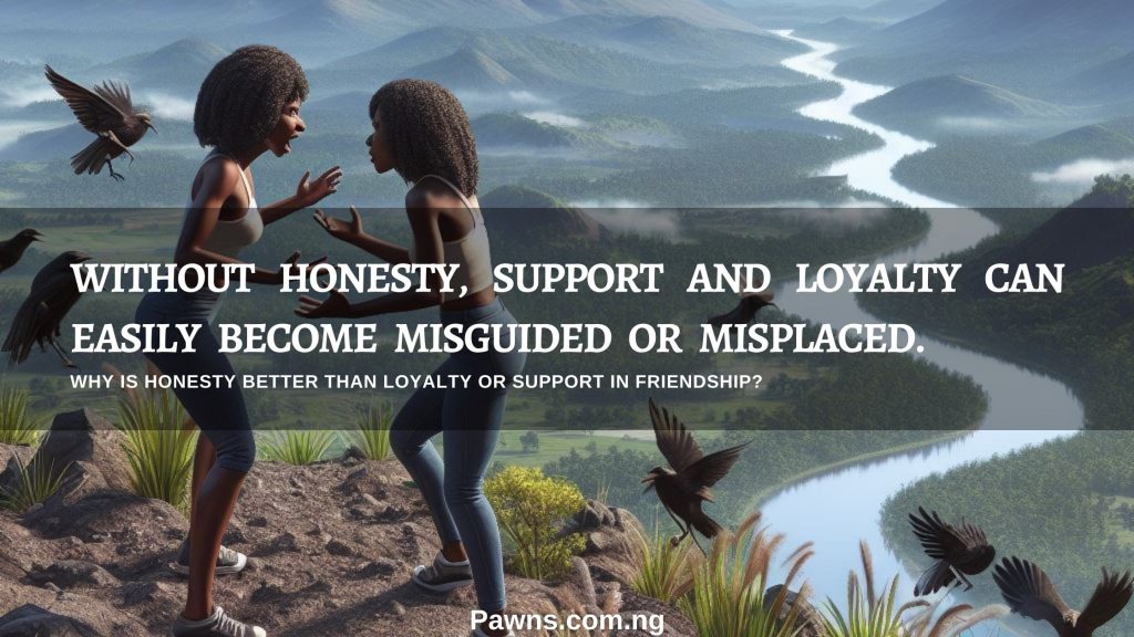 Without honesty, support and loyalty can easily become misguided or misplaced. Why Is Honesty Better Than Loyalty or Support In Friendship