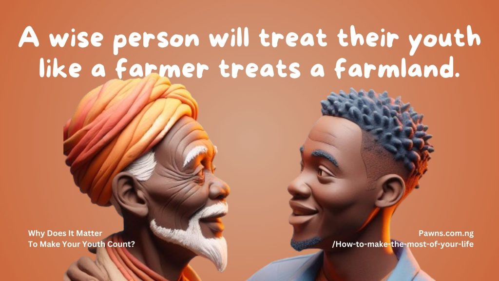 A wise person will treat their youth like a farmer treats a farmland. Why Does It Matter To Make Your Youth Count