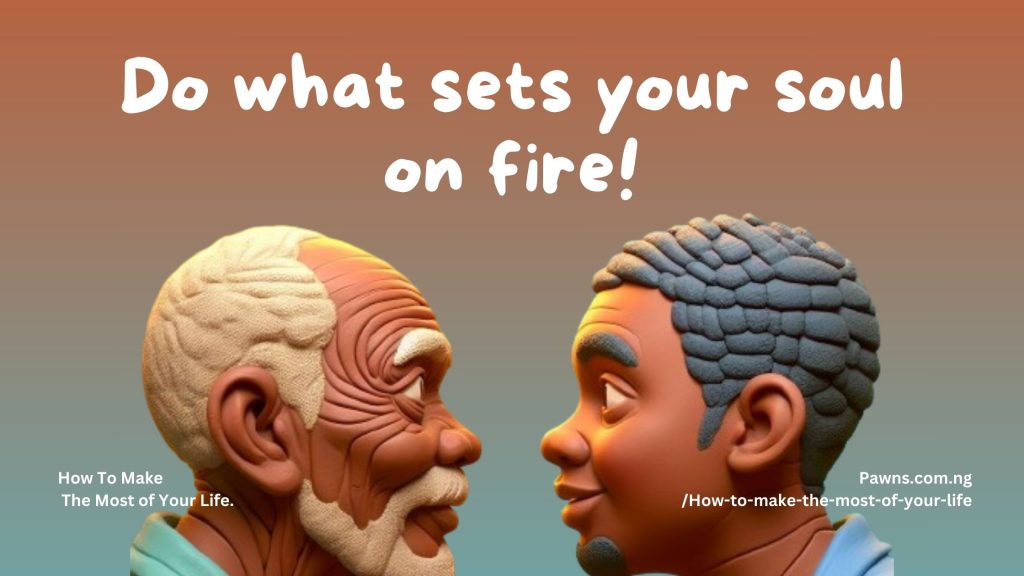 Do what sets your soul on fire! How To Make The Most of Your Life.