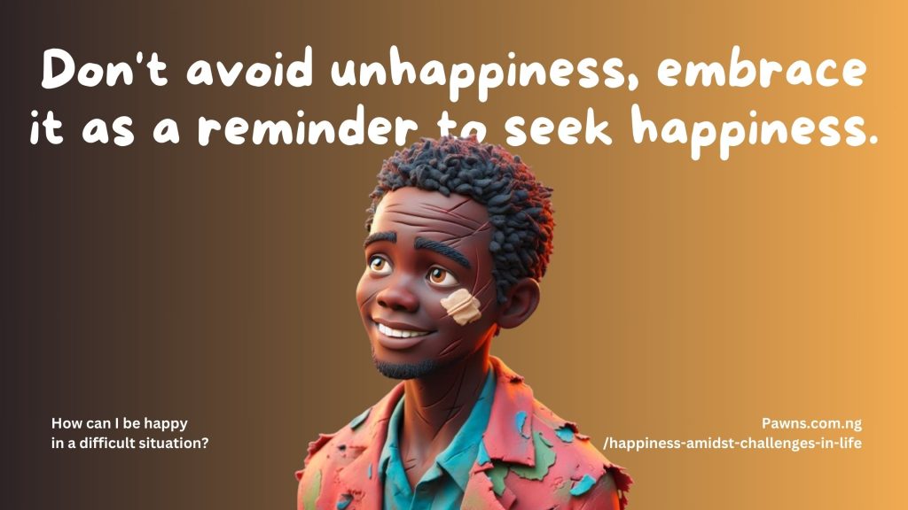 Don't avoid unhappiness, embrace it as a reminder to seek happiness. How can I be happy in a difficult situation