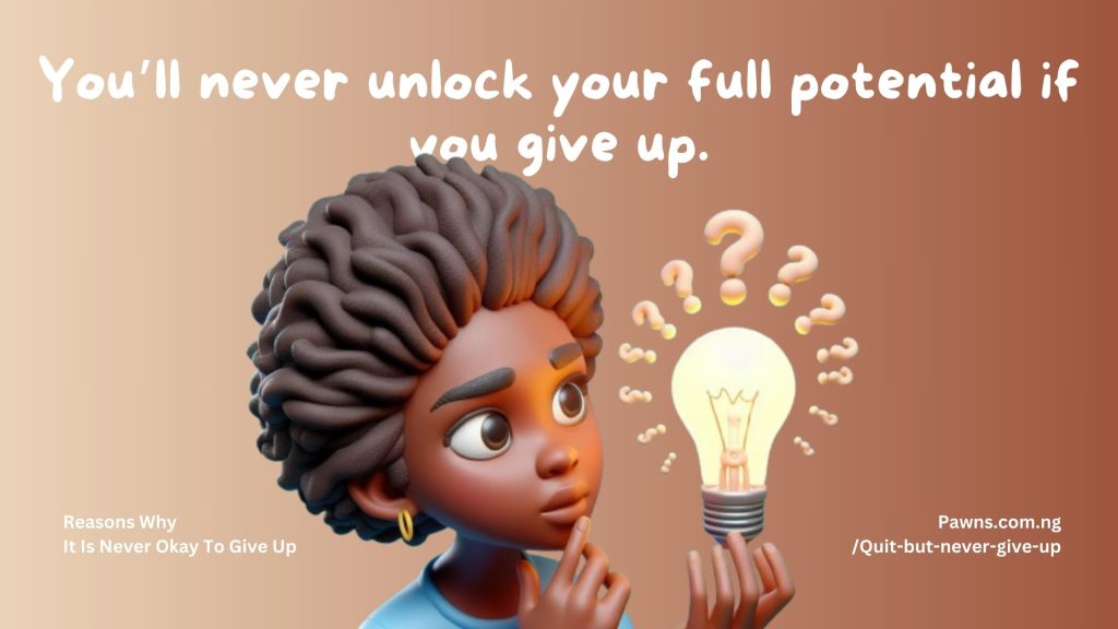 You’ll never unlock your full potential if you give up. Reasons Why It Is Never Okay To Give Up