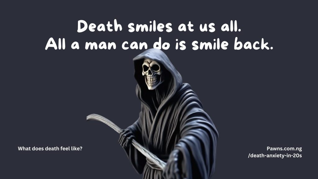 Death smiles at us all. All a man can do is smile back. What does death feel like