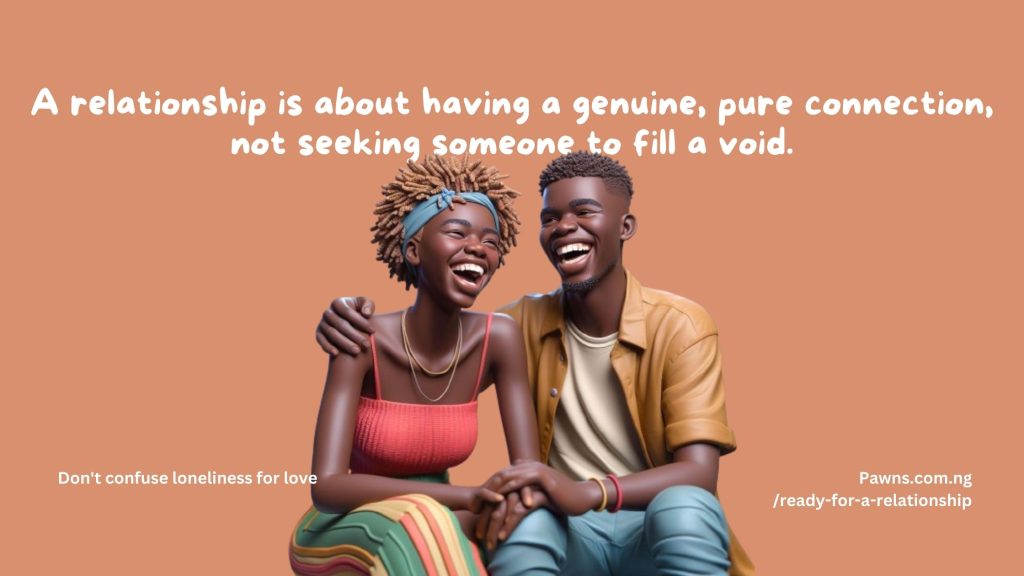 A relationship is about having a genuine, pure connection, not seeking someone to fill a void. Don't confuse loneliness for love