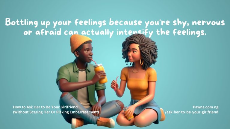 Bottling up your feelings because you're shy, nervous or afraid can actually intensify the feelings. How to Ask Her to Be Your Girlfriend Without Scaring Her Or Risking Embarrassment