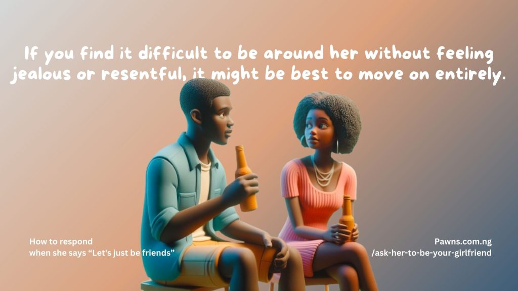 If you find it difficult to be around her without feeling jealous or resentful, it might be best to move on entirely. How to respond when she says “Let's just be friends”