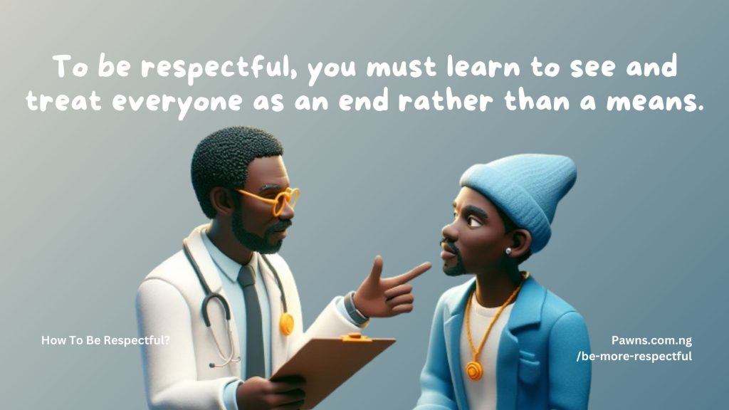 To be respectful, you must learn to see and treat everyone as an end rather than a means. How To Be Respectful