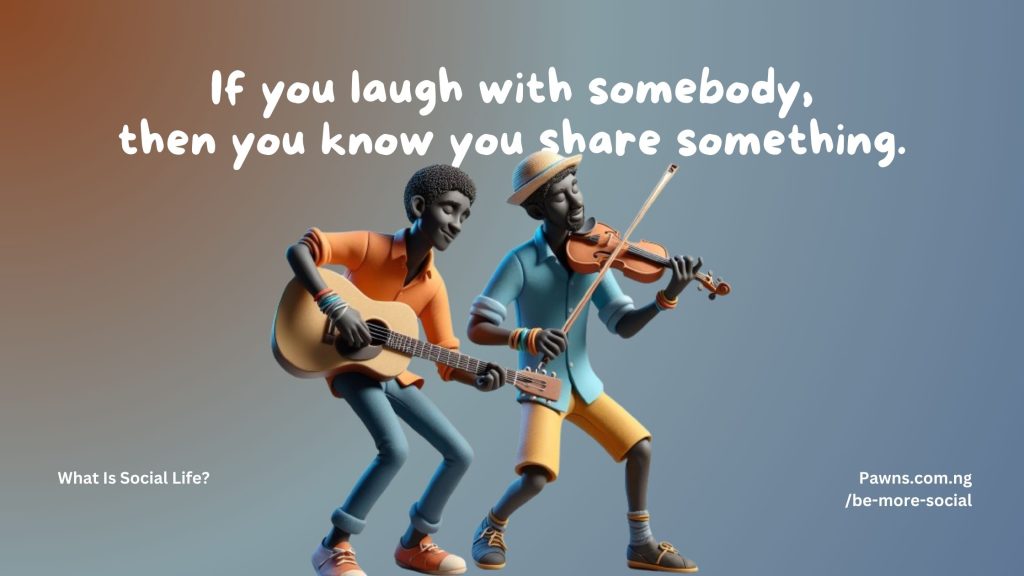 If you laugh with somebody then you know you share something What Is Social Life