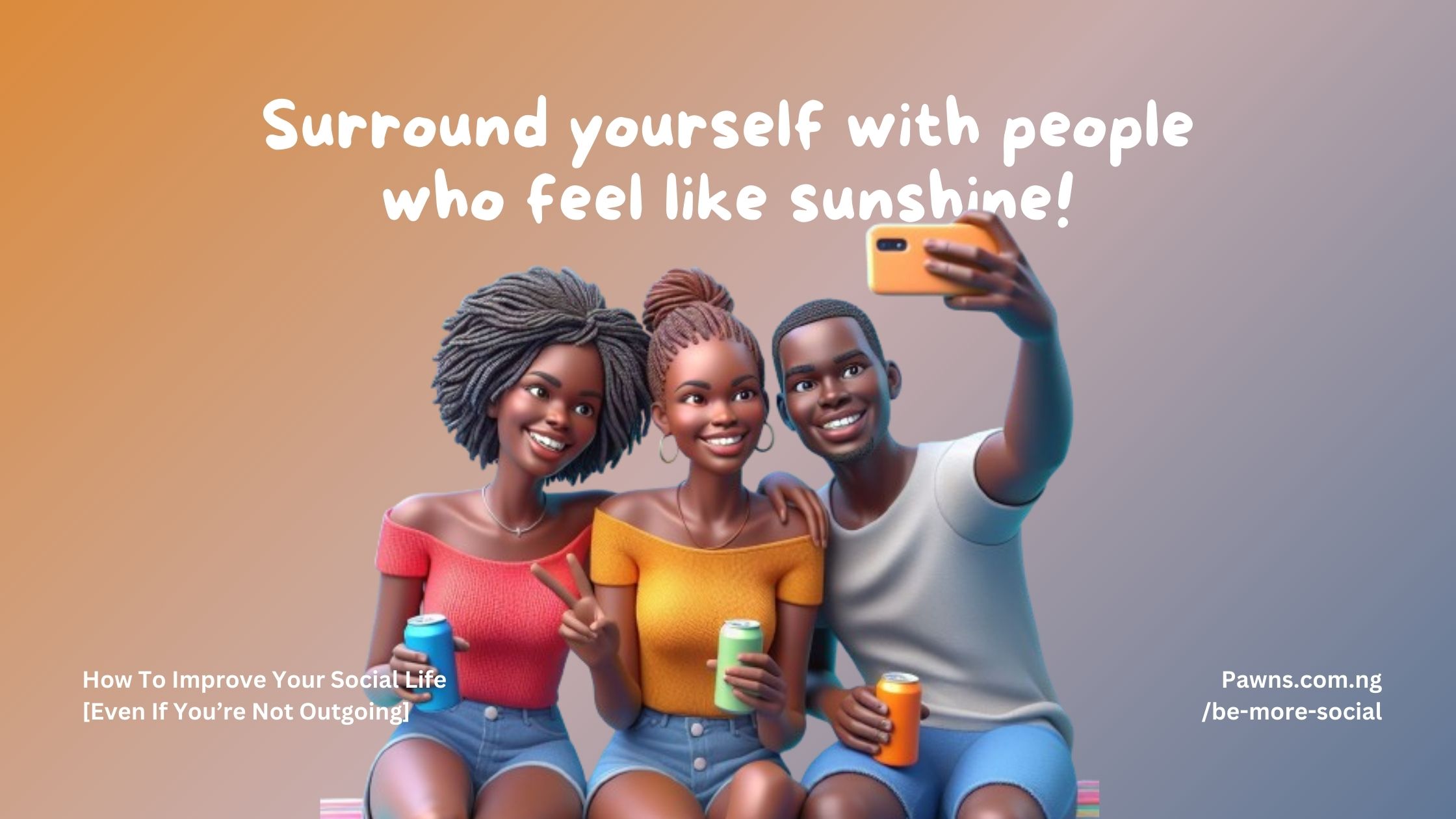 Surround yourself with people who feel like sunshine How To Improve Your Social Life Even If You’re Not Outgoing