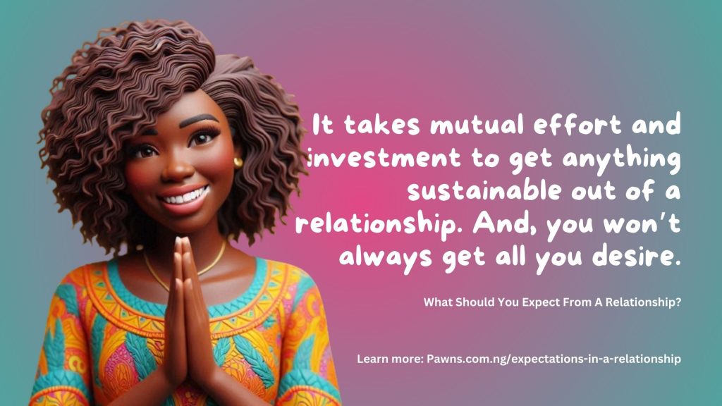 It takes mutual effort and investment to get anything sustainable out of a relationship. And, you won’t always get all you desire. What Should You Expect From A Relationship